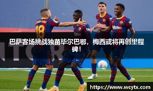 巴萨客场挑战独苗毕尔巴鄂，梅西或将再创里程碑！