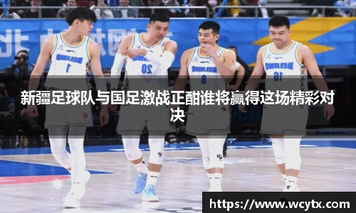 新疆足球队与国足激战正酣谁将赢得这场精彩对决