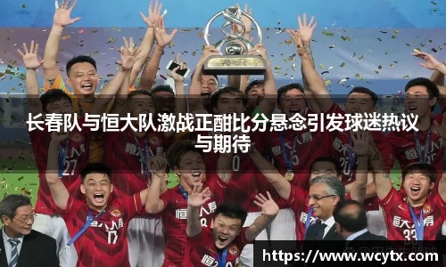长春队与恒大队激战正酣比分悬念引发球迷热议与期待