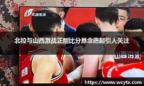 北控与山西激战正酣比分悬念迭起引人关注